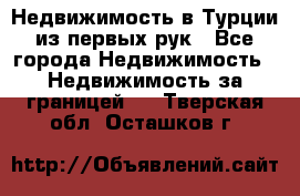 Недвижимость в Турции из первых рук - Все города Недвижимость » Недвижимость за границей   . Тверская обл.,Осташков г.